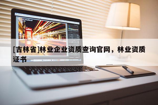 [吉林省]林業企業資質查詢官網，林業資質證書
