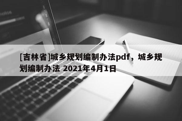 [吉林省]城鄉規劃編制辦法pdf，城鄉規劃編制辦法 2021年4月1日