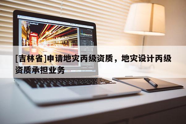 [吉林省]申請地災丙級資質，地災設計丙級資質承擔業務