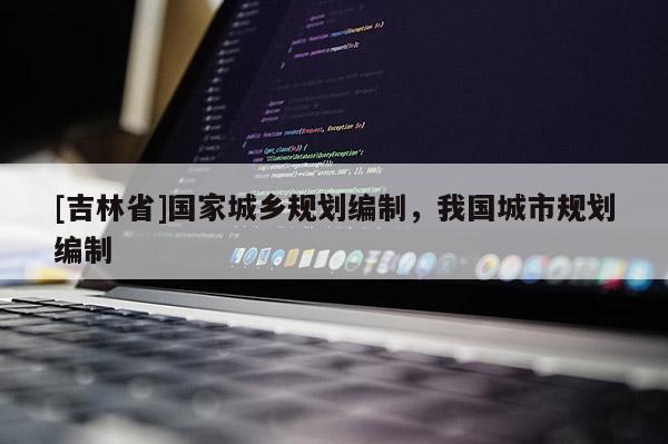 [吉林省]國家城鄉(xiāng)規(guī)劃編制，我國城市規(guī)劃編制