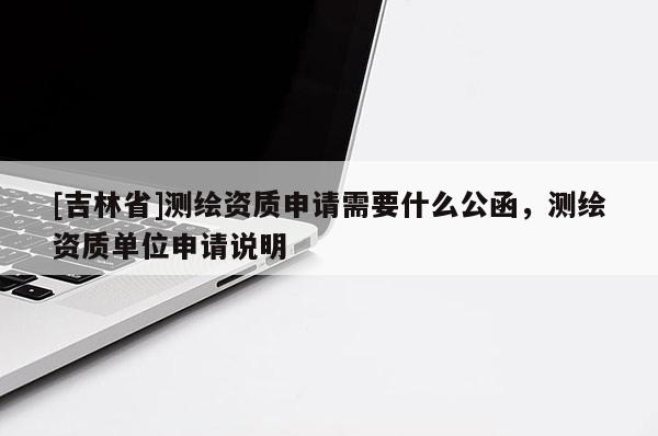 [吉林省]測繪資質申請需要什么公函，測繪資質單位申請說明