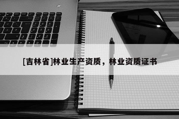 [吉林省]林業生產資質，林業資質證書