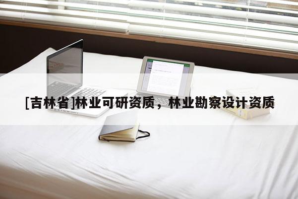 [吉林省]林業可研資質，林業勘察設計資質