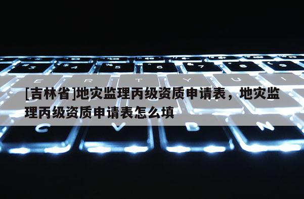 [吉林省]地災監理丙級資質申請表，地災監理丙級資質申請表怎么填