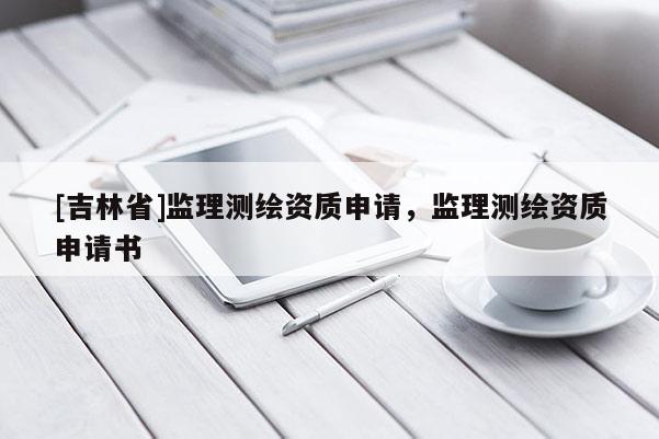 [吉林省]監(jiān)理測繪資質(zhì)申請，監(jiān)理測繪資質(zhì)申請書