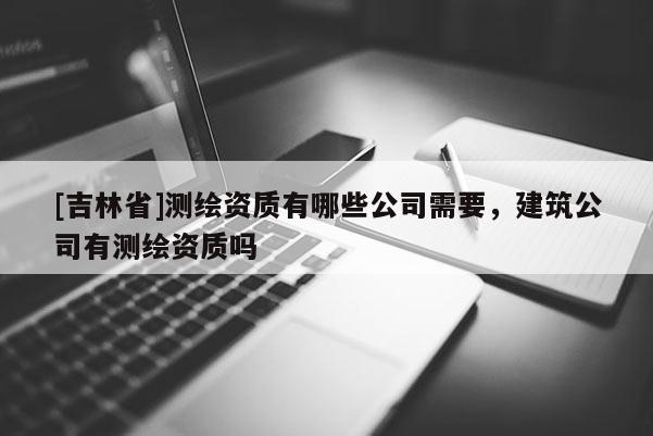 [吉林省]測繪資質有哪些公司需要，建筑公司有測繪資質嗎