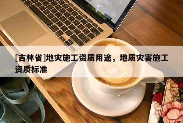 [吉林省]地災施工資質用途，地質災害施工資質標準