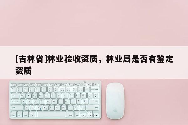 [吉林省]林業驗收資質，林業局是否有鑒定資質