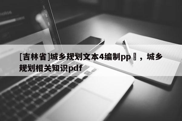 [吉林省]城鄉規劃文本4編制pp丅，城鄉規劃相關知識pdf