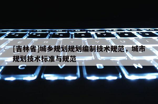 [吉林省]城鄉(xiāng)規(guī)劃規(guī)劃編制技術(shù)規(guī)范，城市規(guī)劃技術(shù)標(biāo)準(zhǔn)與規(guī)范