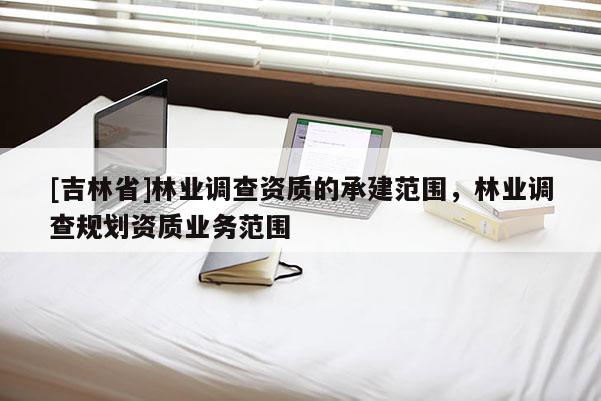 [吉林省]林業調查資質的承建范圍，林業調查規劃資質業務范圍