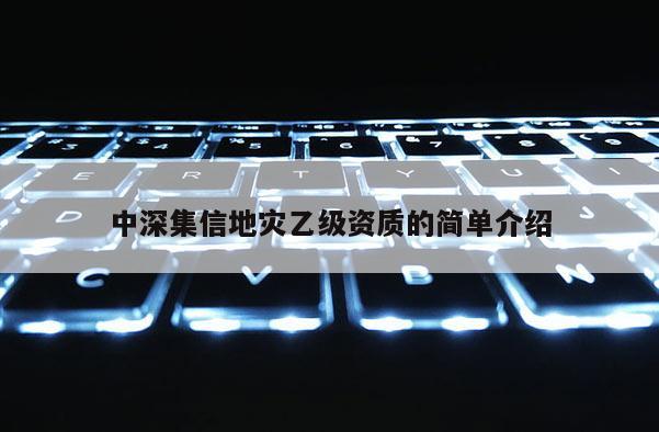 中深集信地災乙級資質的簡單介紹