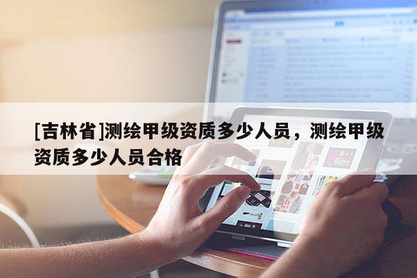 [吉林省]測繪甲級資質多少人員，測繪甲級資質多少人員合格