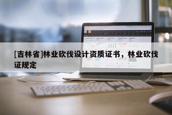 [吉林省]林業砍伐設計資質證書，林業砍伐證規定