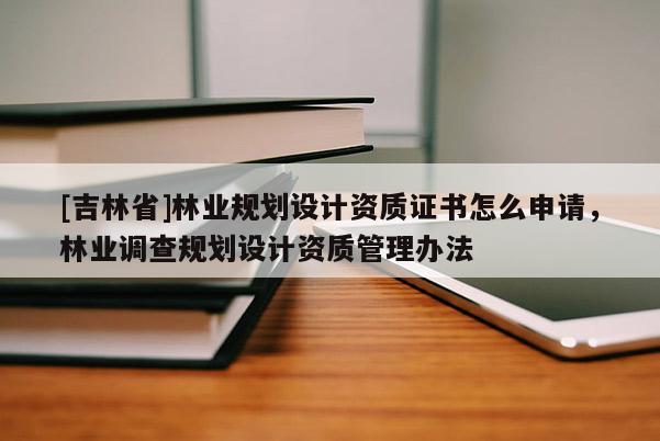 [吉林省]林業規劃設計資質證書怎么申請，林業調查規劃設計資質管理辦法