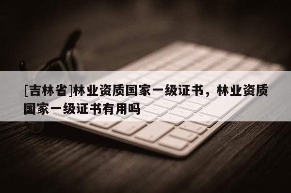 [吉林省]林業資質國家一級證書，林業資質國家一級證書有用嗎