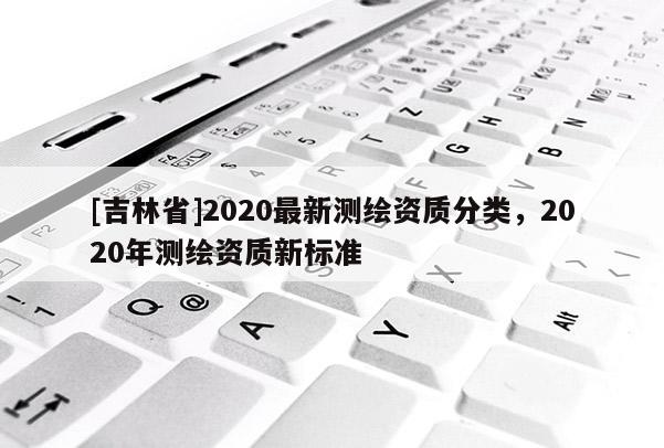 [吉林省]2020最新測繪資質分類，2020年測繪資質新標準