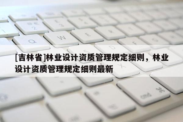 [吉林省]林業設計資質管理規定細則，林業設計資質管理規定細則最新