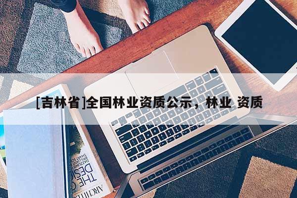[吉林省]全國林業資質公示，林業 資質