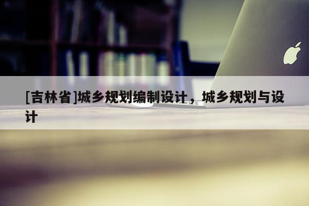 [吉林省]城鄉規劃編制設計，城鄉規劃與設計