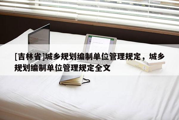 [吉林省]城鄉規劃編制單位管理規定，城鄉規劃編制單位管理規定全文