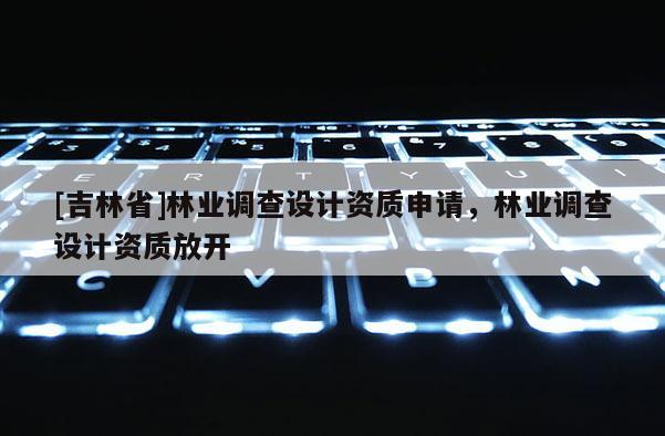 [吉林省]林業調查設計資質申請，林業調查設計資質放開