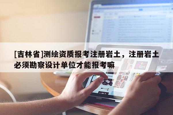 [吉林省]測繪資質報考注冊巖土，注冊巖土必須勘察設計單位才能報考嘛