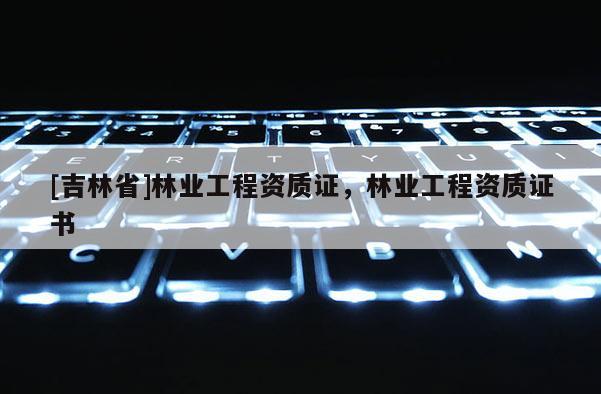 [吉林省]林業工程資質證，林業工程資質證書