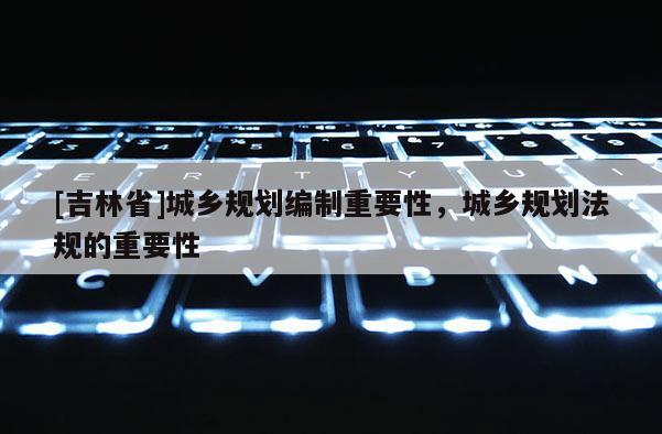 [吉林省]城鄉規劃編制重要性，城鄉規劃法規的重要性
