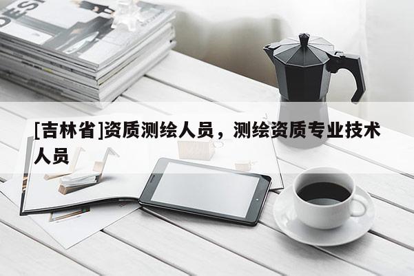 [吉林省]資質測繪人員，測繪資質專業技術人員