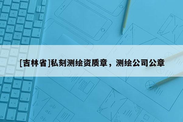[吉林省]私刻測繪資質(zhì)章，測繪公司公章