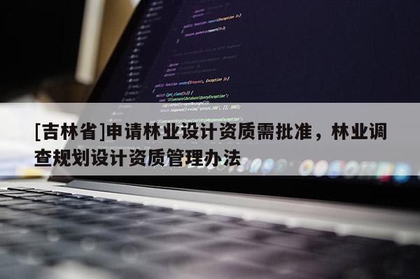 [吉林省]申請林業設計資質需批準，林業調查規劃設計資質管理辦法