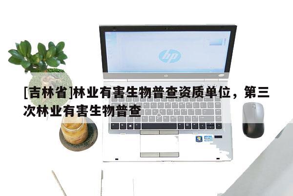 [吉林省]林業有害生物普查資質單位，第三次林業有害生物普查