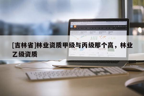 [吉林省]林業資質甲級與丙級那個高，林業乙級資質