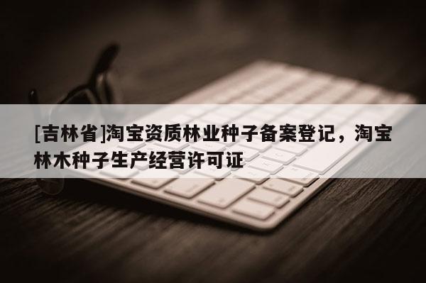 [吉林省]淘寶資質林業種子備案登記，淘寶林木種子生產經營許可證