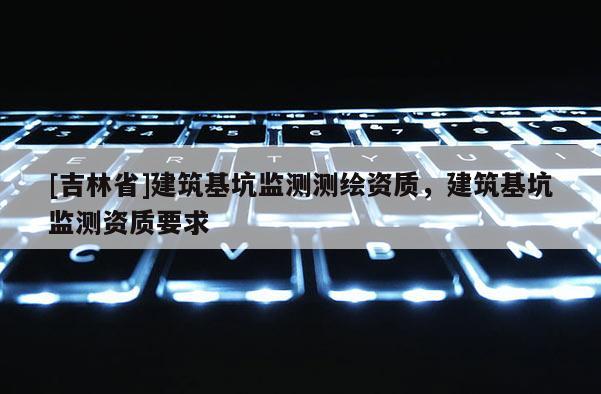 [吉林省]建筑基坑監(jiān)測測繪資質(zhì)，建筑基坑監(jiān)測資質(zhì)要求