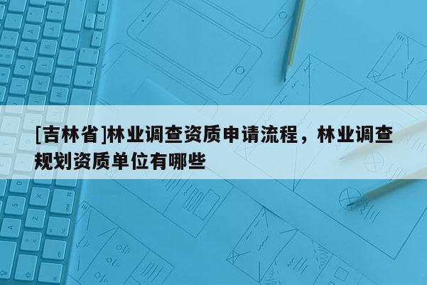 [吉林省]林業調查資質申請流程，林業調查規劃資質單位有哪些