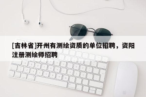 [吉林省]開州有測繪資質的單位招聘，資陽注冊測繪師招聘