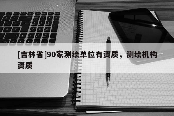 [吉林省]90家測繪單位有資質，測繪機構資質