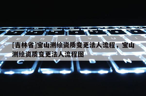 [吉林省]寶山測繪資質變更法人流程，寶山測繪資質變更法人流程圖