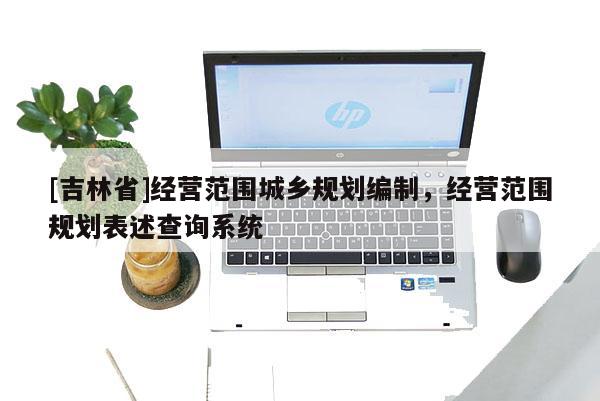 [吉林省]經營范圍城鄉規劃編制，經營范圍規劃表述查詢系統