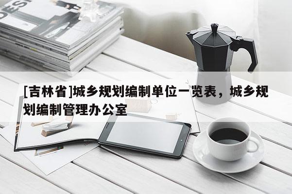 [吉林省]城鄉(xiāng)規(guī)劃編制單位一覽表，城鄉(xiāng)規(guī)劃編制管理辦公室