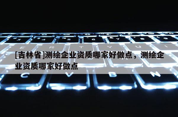 [吉林省]測繪企業資質哪家好做點，測繪企業資質哪家好做點