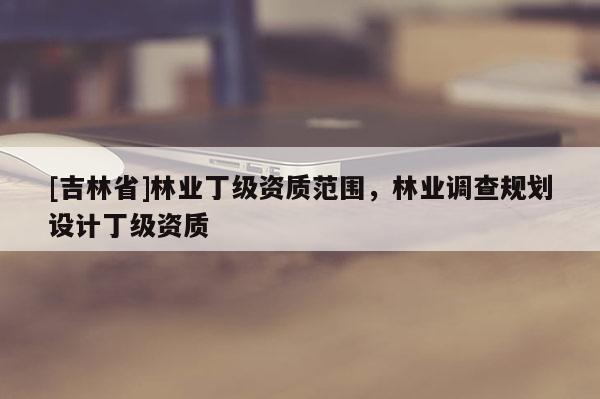 [吉林省]林業丁級資質范圍，林業調查規劃設計丁級資質
