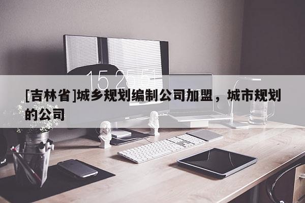 [吉林省]城鄉規劃編制公司加盟，城市規劃的公司