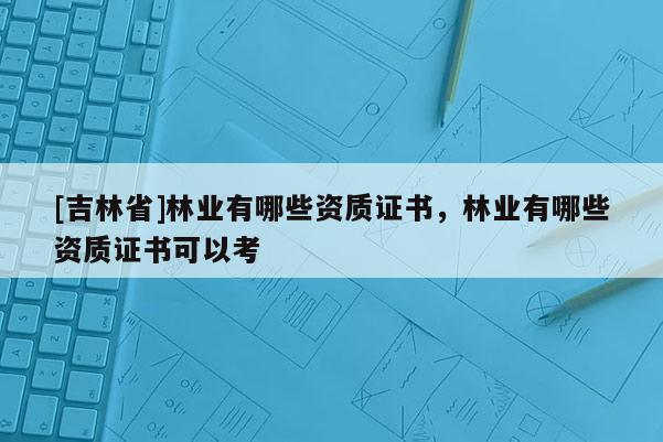 [吉林省]林業(yè)有哪些資質(zhì)證書，林業(yè)有哪些資質(zhì)證書可以考
