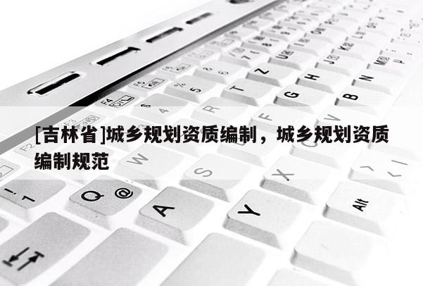 [吉林省]城鄉規劃資質編制，城鄉規劃資質編制規范