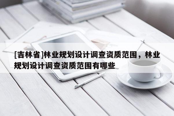 [吉林省]林業規劃設計調查資質范圍，林業規劃設計調查資質范圍有哪些