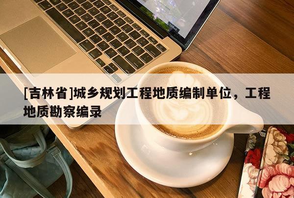 [吉林省]城鄉規劃工程地質編制單位，工程地質勘察編錄