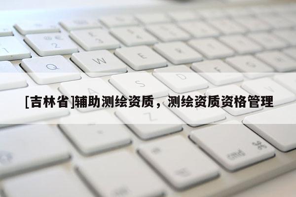 [吉林省]輔助測繪資質(zhì)，測繪資質(zhì)資格管理